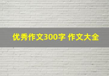 优秀作文300字 作文大全